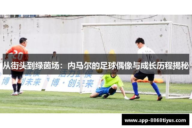 从街头到绿茵场:内马尔的足球偶像与成长历程揭秘 从街头到绿茵场:内马尔的足球偶像与成长历程揭秘