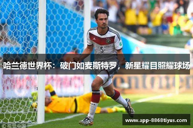 哈兰德世界杯:破门如麦斯特罗,新星耀目照耀球场 哈兰德世界杯:破门如麦斯特罗,新星耀目照耀球场