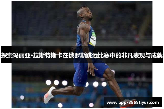 探索玛丽亚·拉斯特斯卡在俄罗斯跳远比赛中的非凡表现与成就 探索玛丽亚·拉斯特斯卡在俄罗斯跳远比赛中的非凡表现与成就