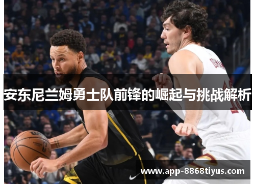 安东尼兰姆勇士队前锋的崛起与挑战解析 安东尼兰姆勇士队前锋的崛起与挑战解析