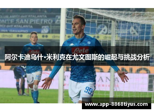 阿尔卡迪乌什·米利克在尤文图斯的崛起与挑战分析 阿尔卡迪乌什·米利克在尤文图斯的崛起与挑战分析