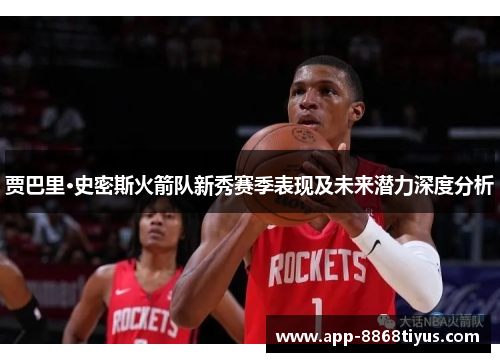 贾巴里·史密斯火箭队新秀赛季表现及未来潜力深度分析 贾巴里·史密斯火箭队新秀赛季表现及未来潜力深度分析