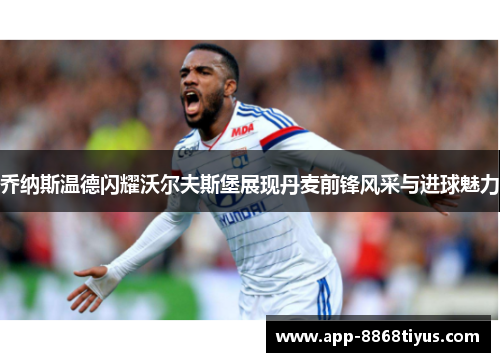 乔纳斯温德闪耀沃尔夫斯堡展现丹麦前锋风采与进球魅力 乔纳斯温德闪耀沃尔夫斯堡展现丹麦前锋风采与进球魅力