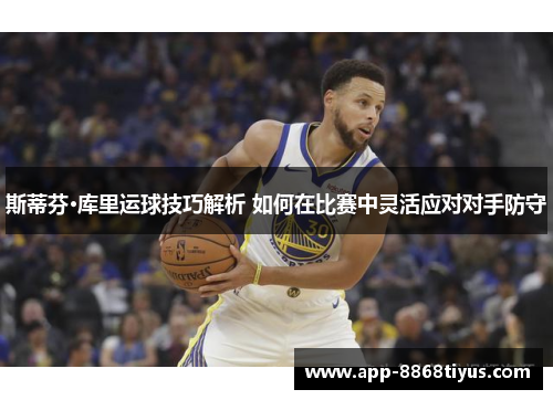 斯蒂芬·库里运球技巧解析 如何在比赛中灵活应对对手防守 斯蒂芬·库里运球技巧解析 如何在比赛中灵活应对对手防守