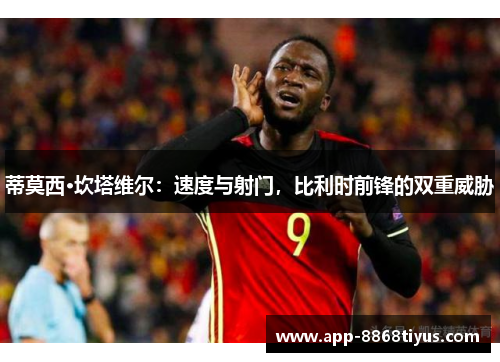 蒂莫西·坎塔维尔:速度与射门,比利时前锋的双重威胁 蒂莫西·坎塔维尔:速度与射门,比利时前锋的双重威胁