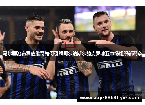马尔塞洛布罗佐维奇如何引领阿尔纳斯尔的克罗地亚中场组织新篇章 马尔塞洛布罗佐维奇如何引领阿尔纳斯尔的克罗地亚中场组织新篇章