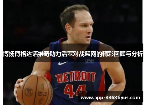 博扬博格达诺维奇助力活塞对战篮网的精彩回顾与分析 博扬博格达诺维奇助力活塞对战篮网的精彩回顾与分析
