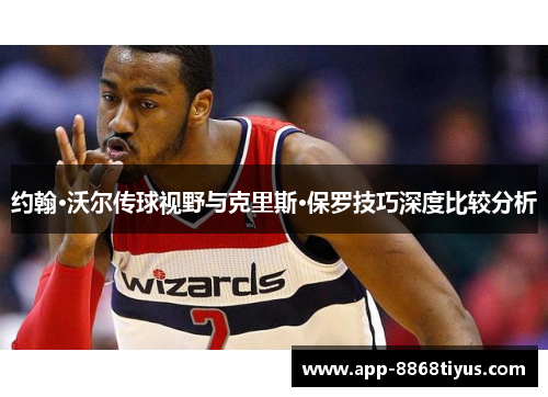 约翰·沃尔传球视野与克里斯·保罗技巧深度比较分析