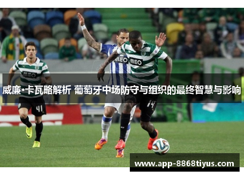 威廉·卡瓦略解析 葡萄牙中场防守与组织的最终智慧与影响 威廉·卡瓦略解析 葡萄牙中场防守与组织的最终智慧与影响