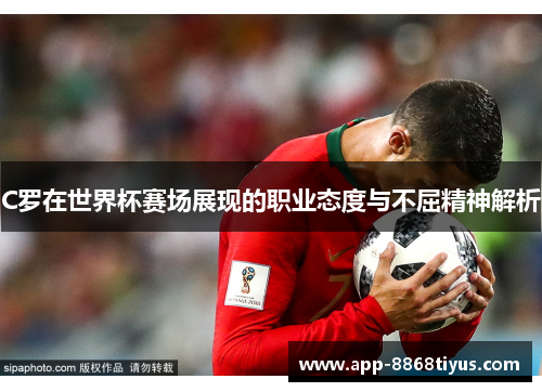 C罗在世界杯赛场展现的职业态度与不屈精神解析