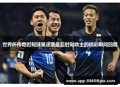 世界杯传奇时刻球星逆袭最后时刻救主的精彩瞬间回顾 世界杯传奇时刻球星逆袭最后时刻救主的精彩瞬间回顾