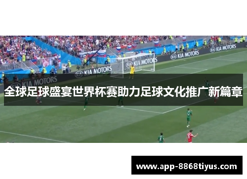 全球足球盛宴世界杯赛助力足球文化推广新篇章