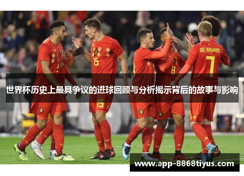 世界杯历史上最具争议的进球回顾与分析揭示背后的故事与影响 世界杯历史上最具争议的进球回顾与分析揭示背后的故事与影响