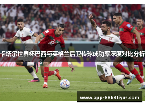卡塔尔世界杯巴西与英格兰后卫传球成功率深度对比分析