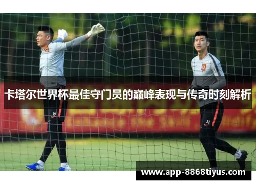 卡塔尔世界杯最佳守门员的巅峰表现与传奇时刻解析