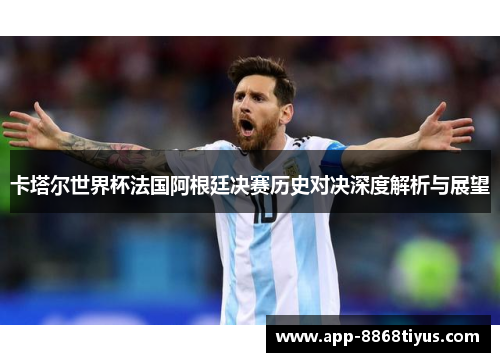 卡塔尔世界杯法国阿根廷决赛历史对决深度解析与展望 卡塔尔世界杯法国阿根廷决赛历史对决深度解析与展望