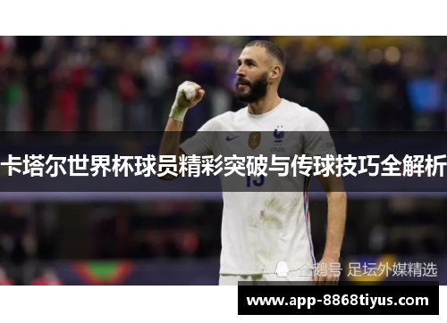 卡塔尔世界杯球员精彩突破与传球技巧全解析 卡塔尔世界杯球员精彩突破与传球技巧全解析