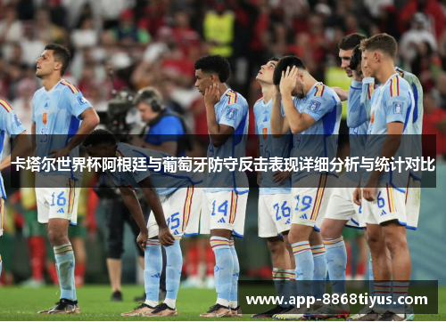 卡塔尔世界杯阿根廷与葡萄牙防守反击表现详细分析与统计对比
