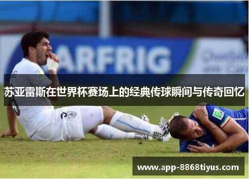 苏亚雷斯在世界杯赛场上的经典传球瞬间与传奇回忆 苏亚雷斯在世界杯赛场上的经典传球瞬间与传奇回忆
