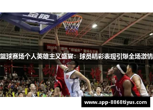篮球赛场个人英雄主义盛宴:球员精彩表现引爆全场激情 篮球赛场个人英雄主义盛宴:球员精彩表现引爆全场激情