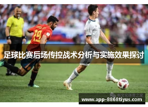 足球比赛后场传控战术分析与实施效果探讨