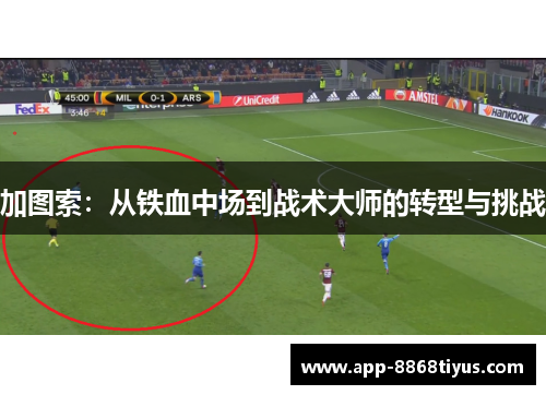 加图索:从铁血中场到战术大师的转型与挑战 加图索:从铁血中场到战术大师的转型与挑战
