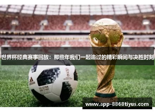 世界杯经典赛事回放：那些年我们一起追过的精彩瞬间与决胜时刻