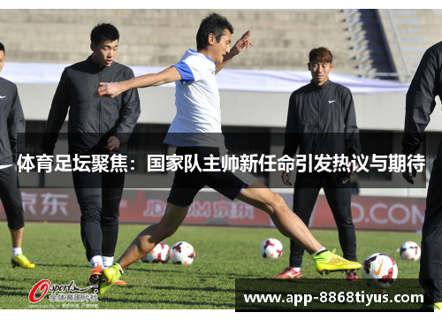 体育足坛聚焦：国家队主帅新任命引发热议与期待