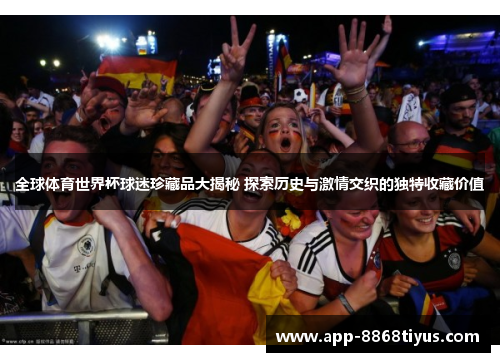 全球体育世界杯球迷珍藏品大揭秘 探索历史与激情交织的独特收藏价值 全球体育世界杯球迷珍藏品大揭秘 探索历史与激情交织的独特收藏价值