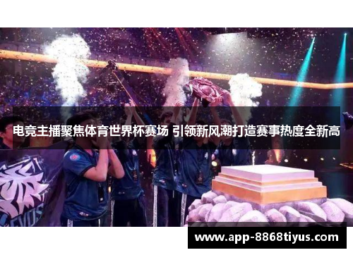 电竞主播聚焦体育世界杯赛场 引领新风潮打造赛事热度全新高 电竞主播聚焦体育世界杯赛场 引领新风潮打造赛事热度全新高