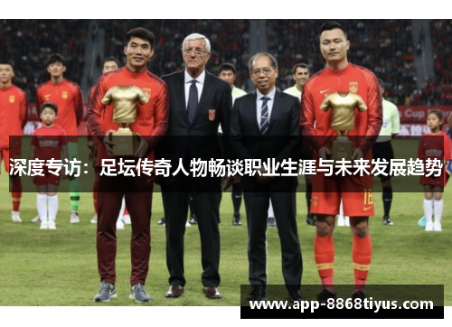 深度专访:足坛传奇人物畅谈职业生涯与未来发展趋势 深度专访:足坛传奇人物畅谈职业生涯与未来发展趋势