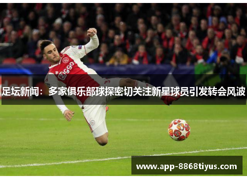 足坛新闻：多家俱乐部球探密切关注新星球员引发转会风波