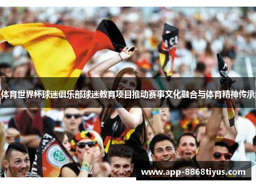 体育世界杯球迷俱乐部球迷教育项目推动赛事文化融合与体育精神传承 体育世界杯球迷俱乐部球迷教育项目推动赛事文化融合与体育精神传承