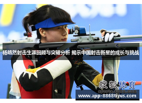 杨皓然射击生涯回顾与突破分析 揭示中国射击新星的成长与挑战 杨皓然射击生涯回顾与突破分析 揭示中国射击新星的成长与挑战
