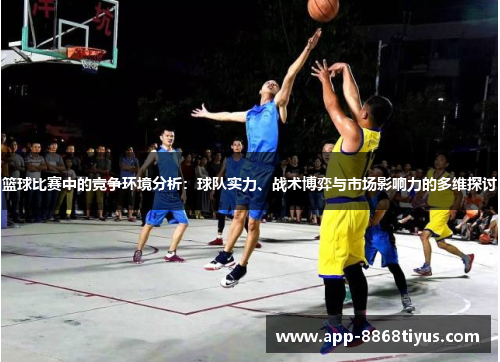 篮球比赛中的竞争环境分析:球队实力、战术博弈与市场影响力的多维探讨 篮球比赛中的竞争环境分析:球队实力、战术博弈与市场影响力的多维探讨
