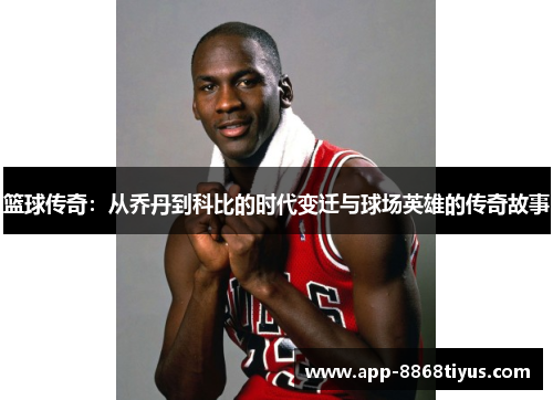 篮球传奇:从乔丹到科比的时代变迁与球场英雄的传奇故事 篮球传奇:从乔丹到科比的时代变迁与球场英雄的传奇故事