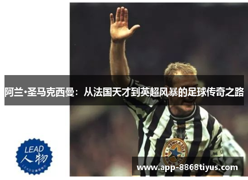 阿兰·圣马克西曼:从法国天才到英超风暴的足球传奇之路 阿兰·圣马克西曼:从法国天才到英超风暴的足球传奇之路