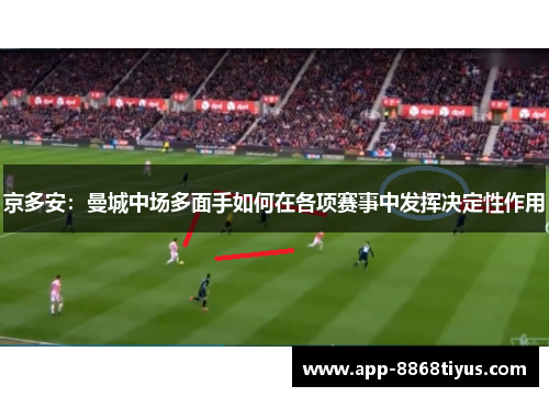 京多安：曼城中场多面手如何在各项赛事中发挥决定性作用