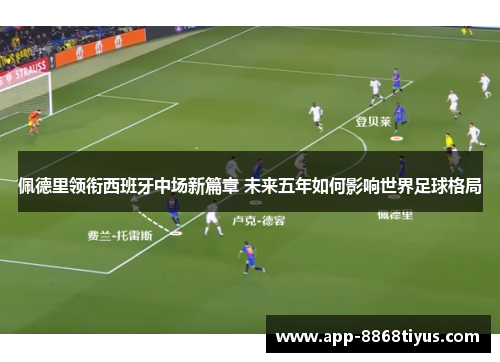 佩德里领衔西班牙中场新篇章 未来五年如何影响世界足球格局 佩德里领衔西班牙中场新篇章 未来五年如何影响世界足球格局