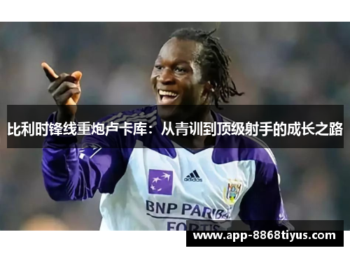 比利时锋线重炮卢卡库:从青训到顶级射手的成长之路 比利时锋线重炮卢卡库:从青训到顶级射手的成长之路