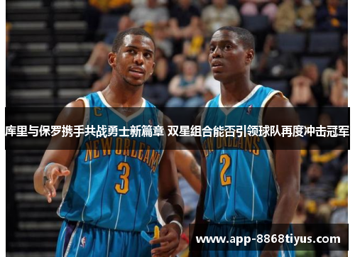 库里与保罗携手共战勇士新篇章 双星组合能否引领球队再度冲击冠军 库里与保罗携手共战勇士新篇章 双星组合能否引领球队再度冲击冠军