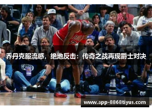 乔丹克服流感,绝地反击:传奇之战再现爵士对决 乔丹克服流感,绝地反击:传奇之战再现爵士对决