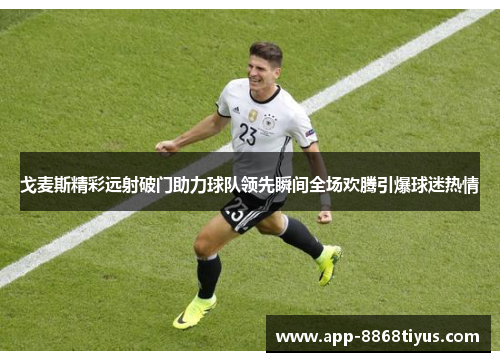 戈麦斯精彩远射破门助力球队领先瞬间全场欢腾引爆球迷热情 戈麦斯精彩远射破门助力球队领先瞬间全场欢腾引爆球迷热情