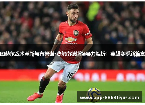 图赫尔战术革新与布鲁诺·费尔南德斯领导力解析:英超赛季新篇章 图赫尔战术革新与布鲁诺·费尔南德斯领导力解析:英超赛季新篇章