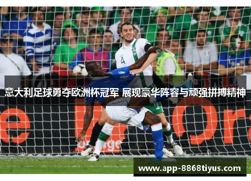 意大利足球勇夺欧洲杯冠军 展现豪华阵容与顽强拼搏精神 意大利足球勇夺欧洲杯冠军 展现豪华阵容与顽强拼搏精神