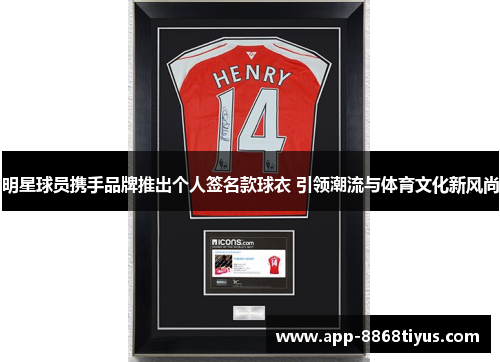 明星球员携手品牌推出个人签名款球衣 引领潮流与体育文化新风尚 明星球员携手品牌推出个人签名款球衣 引领潮流与体育文化新风尚