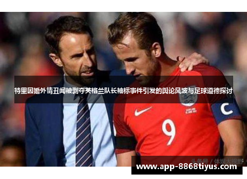 特里因婚外情丑闻被剥夺英格兰队长袖标事件引发的舆论风波与足球道德探讨 特里因婚外情丑闻被剥夺英格兰队长袖标事件引发的舆论风波与足球道德探讨