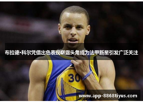 布拉德·科尔凭借出色表现崭露头角成为法甲新星引发广泛关注 布拉德·科尔凭借出色表现崭露头角成为法甲新星引发广泛关注