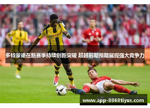 多特蒙德在新赛季持续创新突破 超越前期预期展现强大竞争力 多特蒙德在新赛季持续创新突破 超越前期预期展现强大竞争力