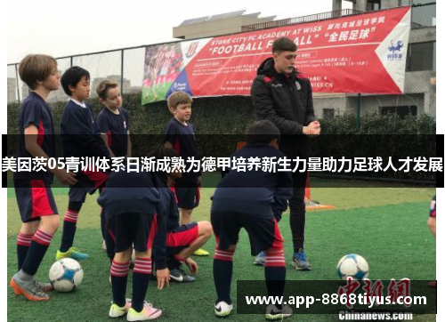 美因茨05青训体系日渐成熟为德甲培养新生力量助力足球人才发展 美因茨05青训体系日渐成熟为德甲培养新生力量助力足球人才发展